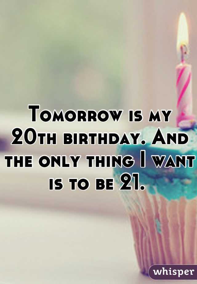 Tomorrow is my 20th birthday. And the only thing I want is to be 21. 