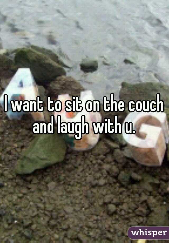 I want to sit on the couch and laugh with u. 