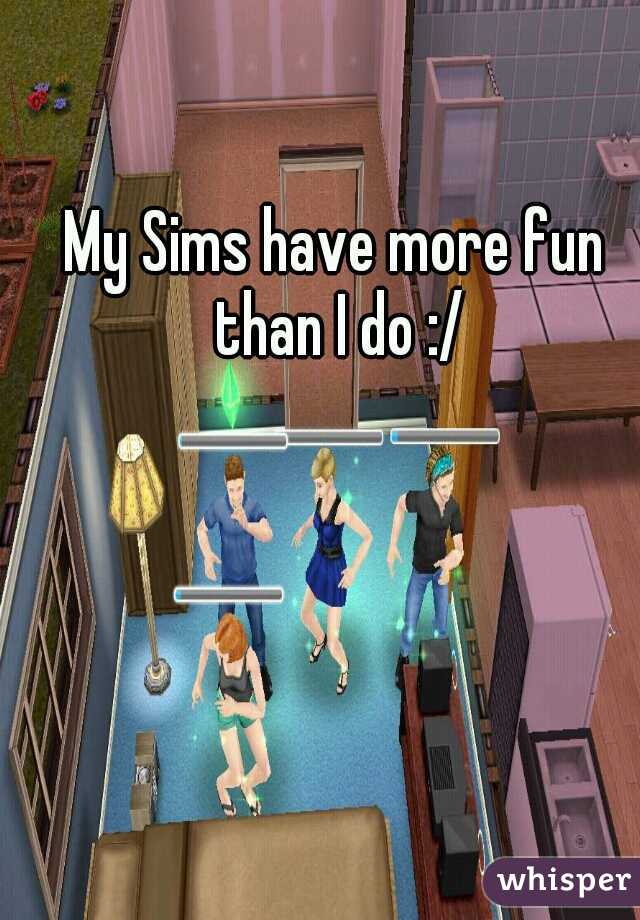 My Sims have more fun than I do :/