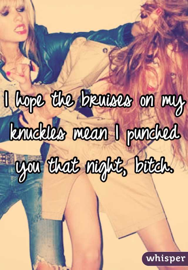 I hope the bruises on my knuckles mean I punched you that night, bitch.