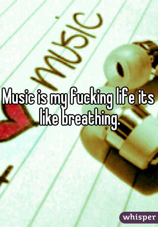 Music is my fucking life its like breathing.