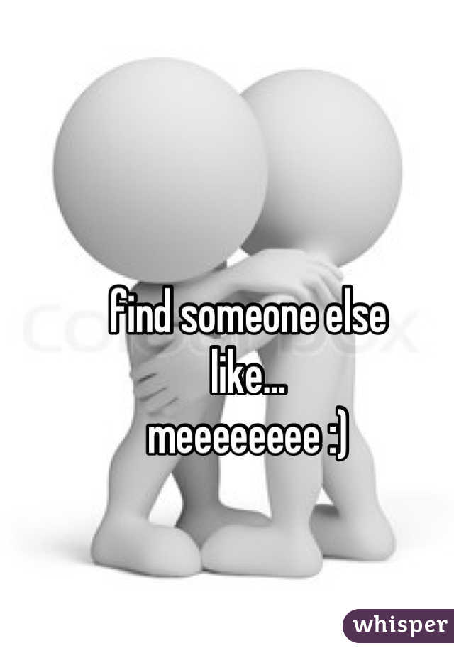 find someone else
like...
meeeeeeee :)