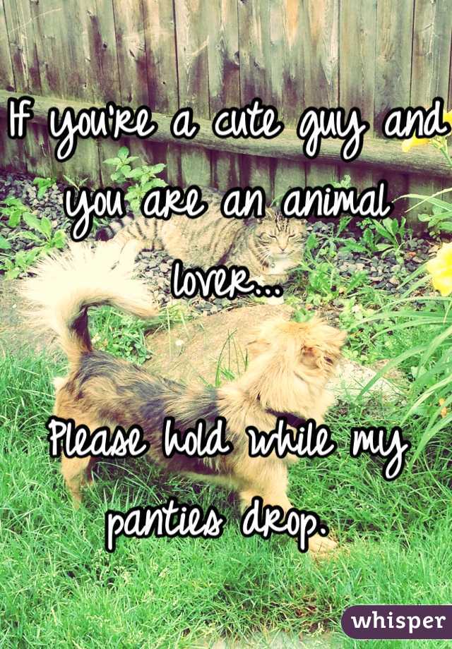If you're a cute guy and you are an animal lover...

Please hold while my panties drop. 