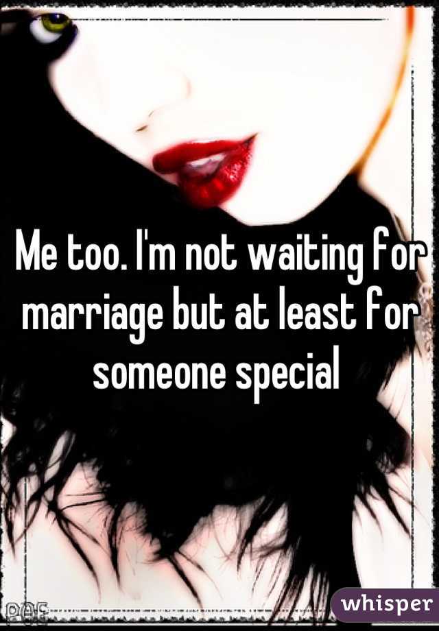 Me too. I'm not waiting for marriage but at least for someone special 