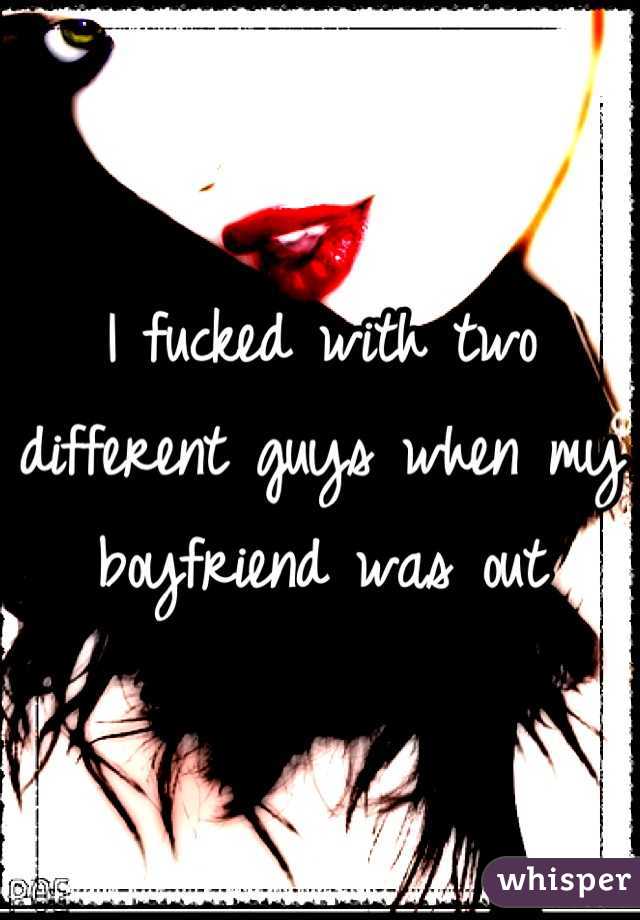 I fucked with two different guys when my boyfriend was out
