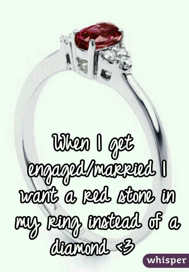 When I get engaged/married I want a red stone in my ring instead of a diamond <3 