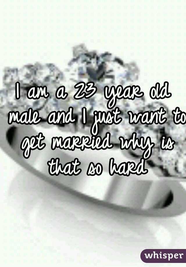 I am a 23 year old male and I just want to get married why is that so hard