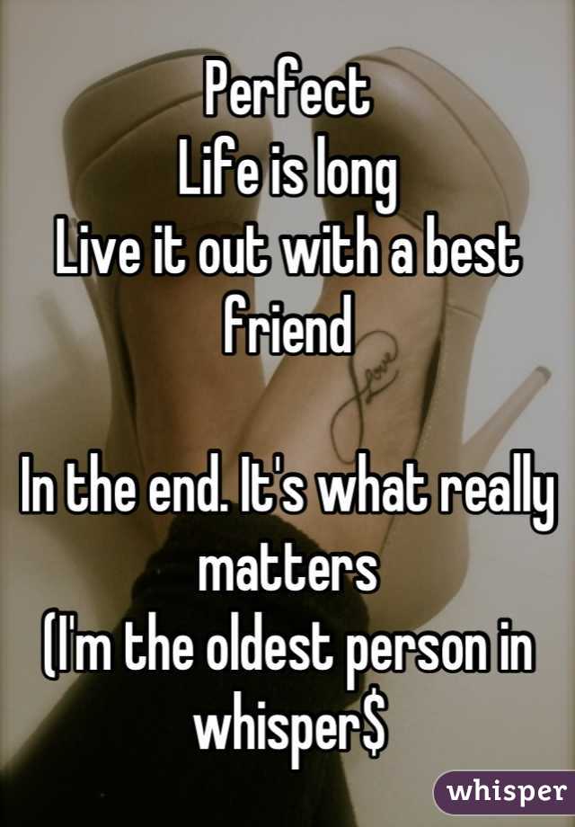 Perfect
Life is long
Live it out with a best friend

In the end. It's what really matters
(I'm the oldest person in whisper$