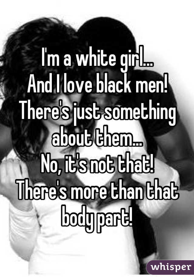 I'm a white girl...
And I love black men!
There's just something about them...
No, it's not that!
There's more than that body part!
