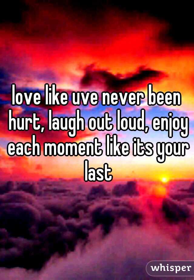 love like uve never been hurt, laugh out loud, enjoy each moment like its your last