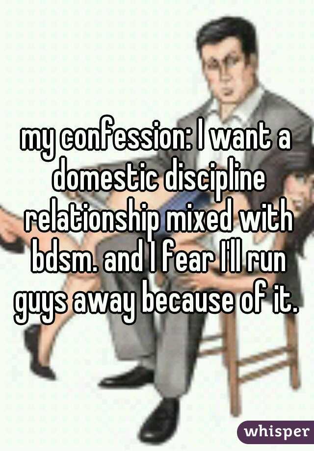 my confession: I want a domestic discipline relationship mixed with bdsm. and I fear I'll run guys away because of it. 