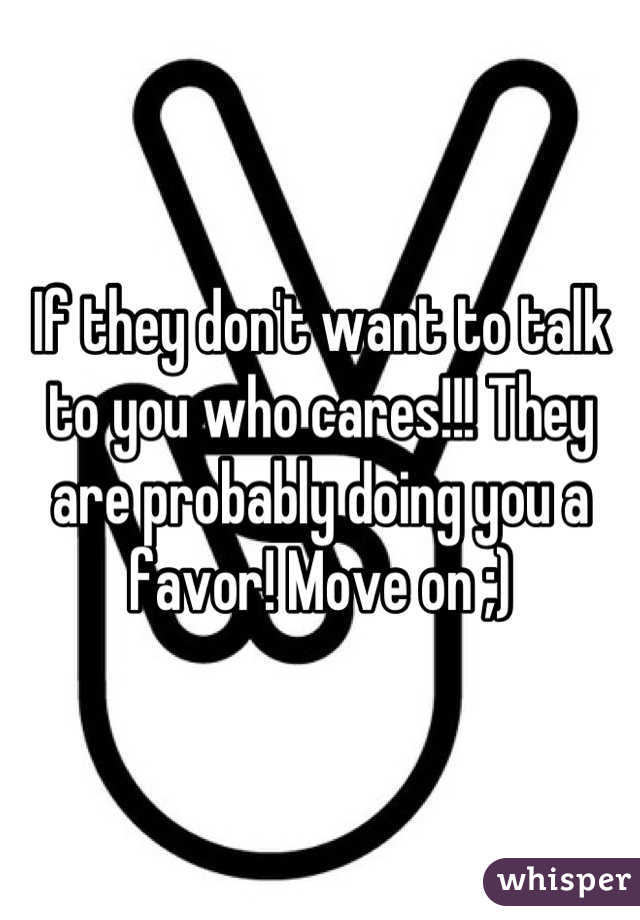If they don't want to talk to you who cares!!! They are probably doing you a favor! Move on ;)