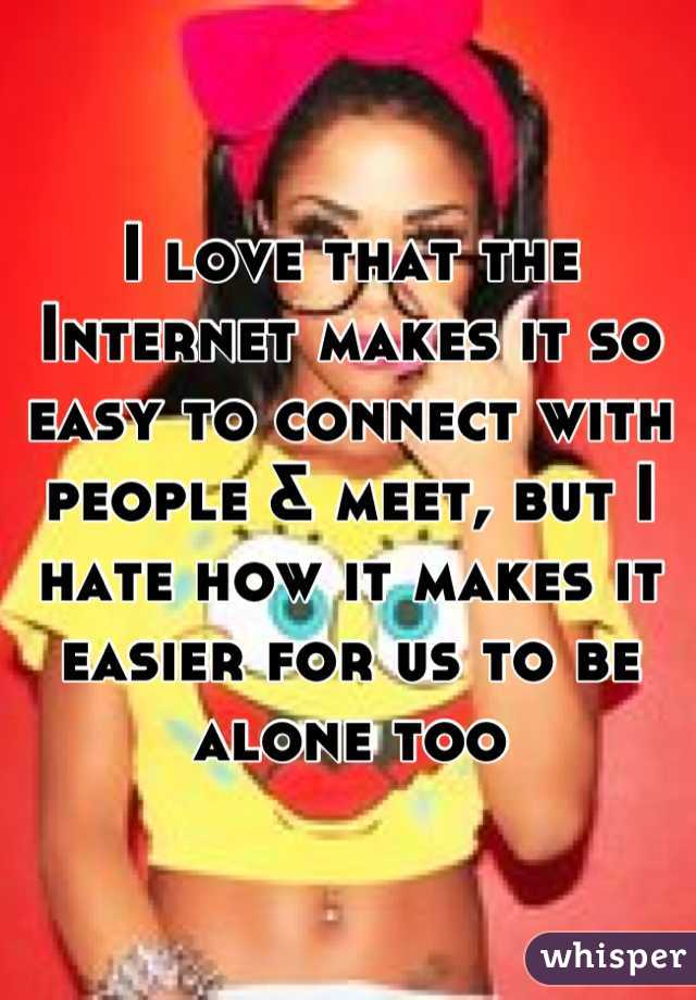 I love that the Internet makes it so easy to connect with people & meet, but I hate how it makes it easier for us to be alone too