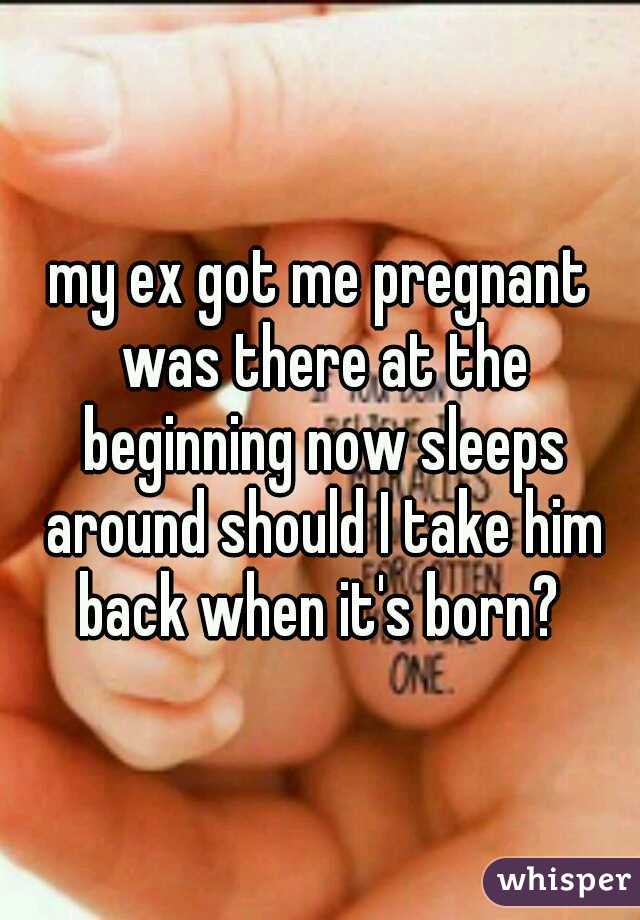 my ex got me pregnant was there at the beginning now sleeps around should I take him back when it's born? 