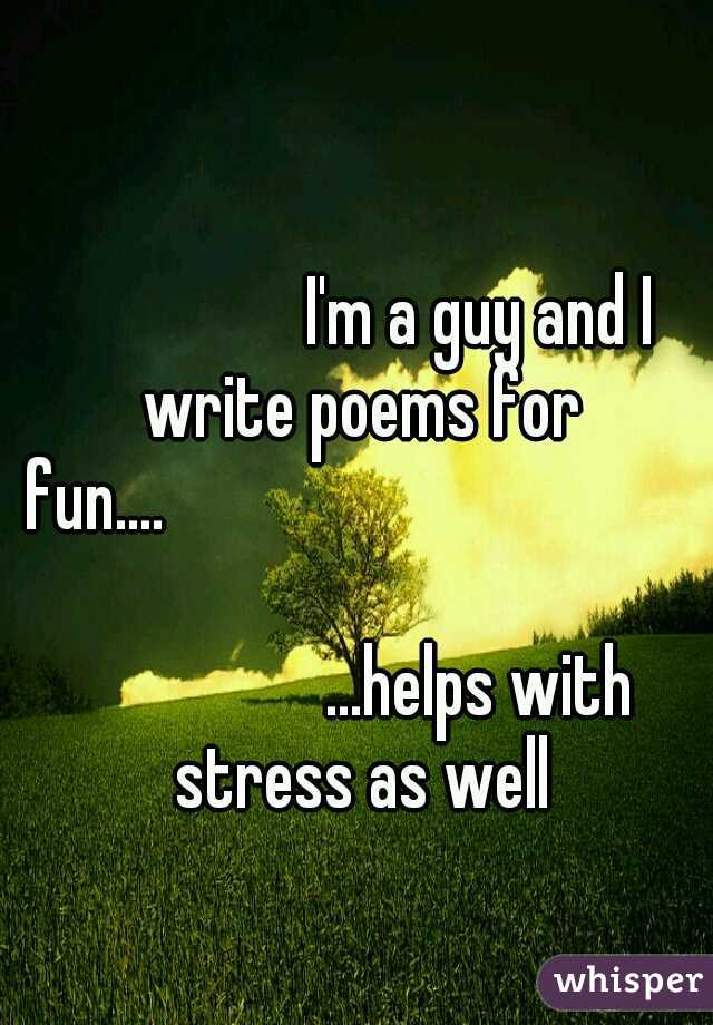 

























I'm a guy and I write poems for fun....








































...helps with stress as well