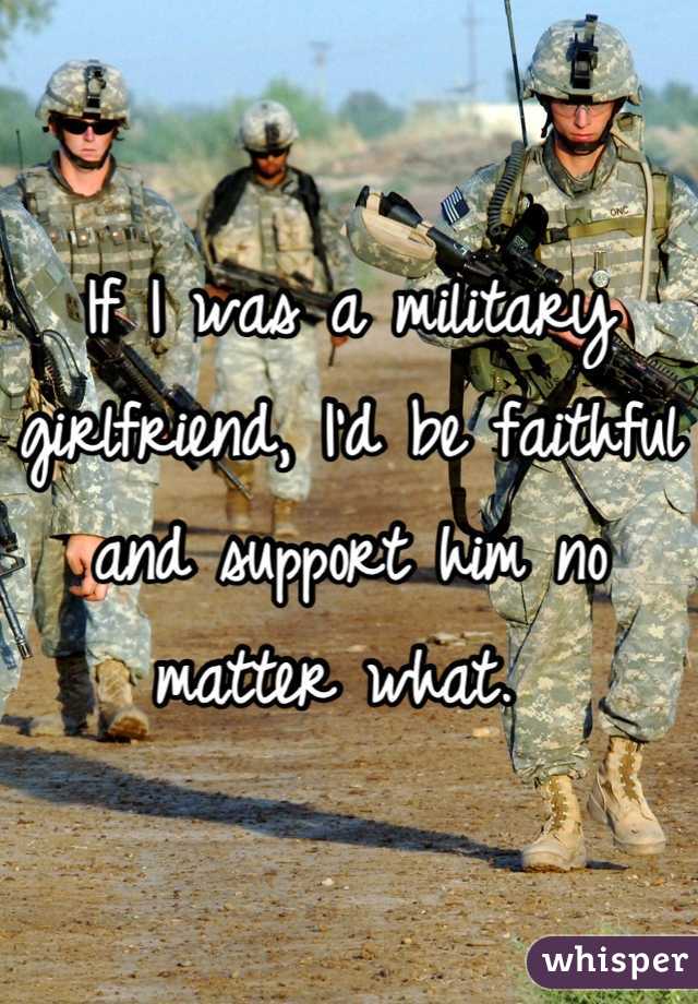 If I was a military girlfriend, I'd be faithful and support him no matter what. 