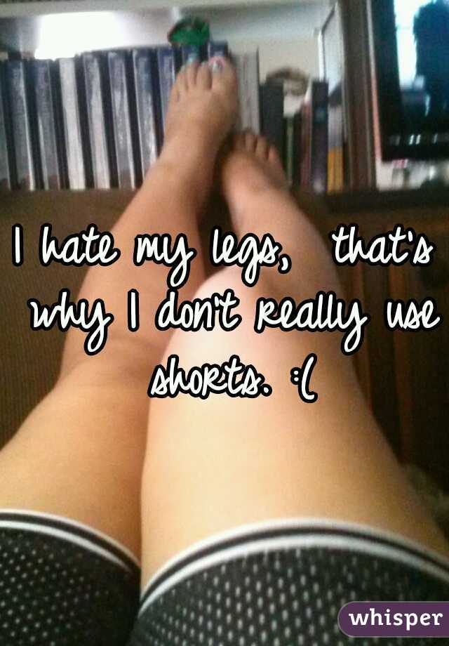 I hate my legs,  that's why I don't really use shorts. :(