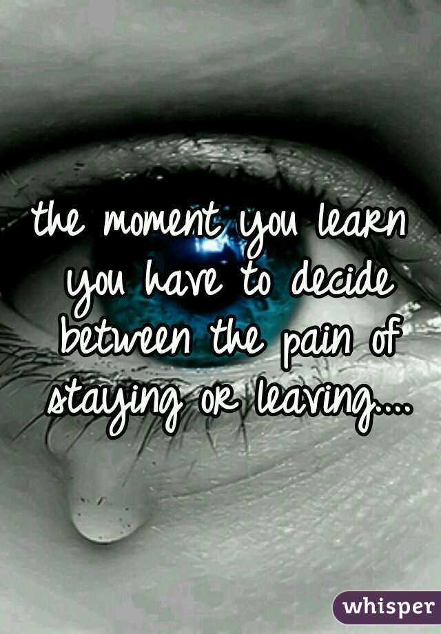 the moment you learn you have to decide between the pain of staying or leaving....