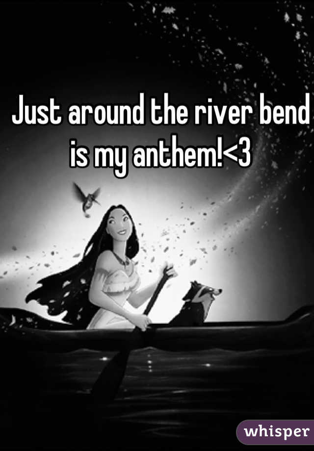 Just around the river bend is my anthem!<3