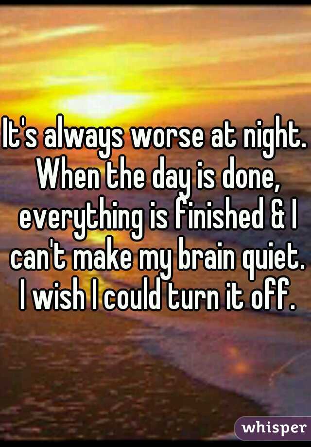 It's always worse at night. When the day is done, everything is finished & I can't make my brain quiet. I wish I could turn it off.