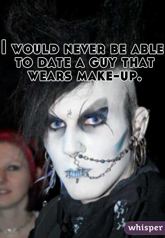 I would never be able to date a guy that wears make-up.