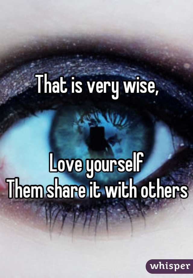 That is very wise,


Love yourself
Them share it with others