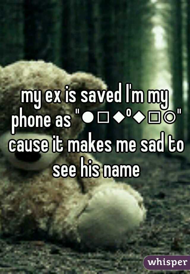 my ex is saved I'm my phone as "●□◆º◆□○" cause it makes me sad to see his name