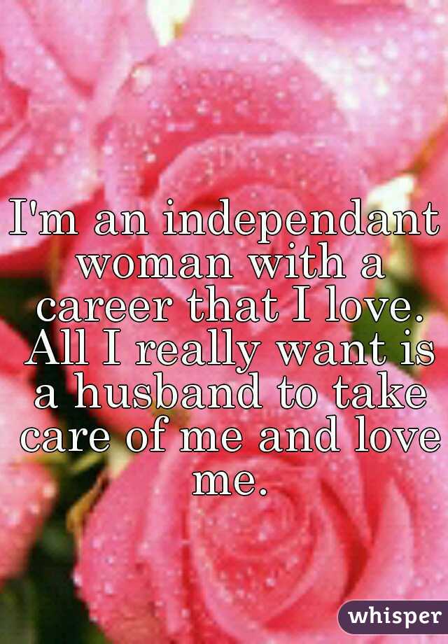 I'm an independant woman with a career that I love. All I really want is a husband to take care of me and love me.