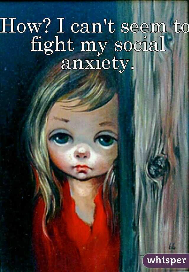 How? I can't seem to fight my social anxiety.