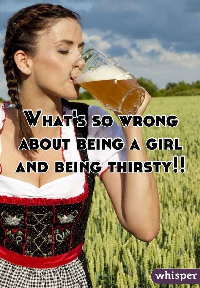 What's so wrong about being a girl and being thirsty!!
