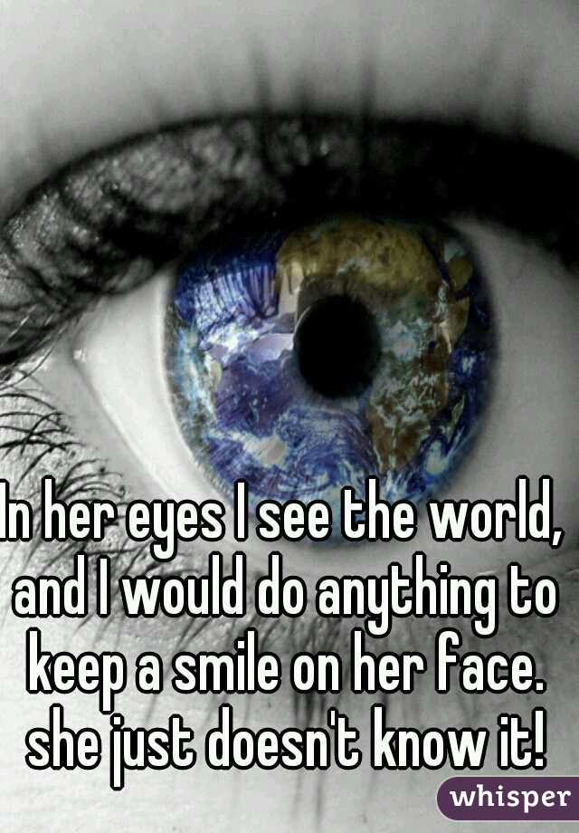 In her eyes I see the world, and I would do anything to keep a smile on her face. she just doesn't know it!