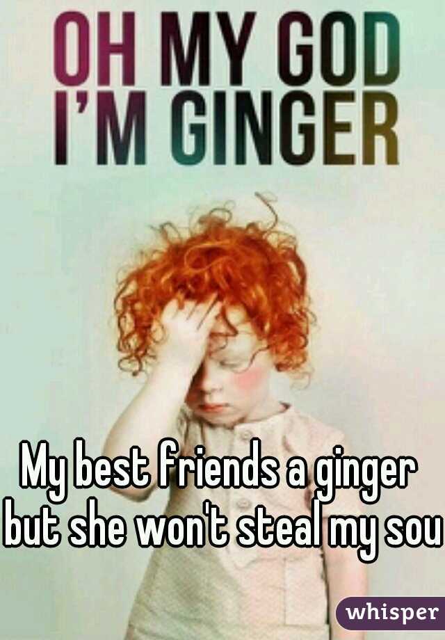 My best friends a ginger but she won't steal my soul