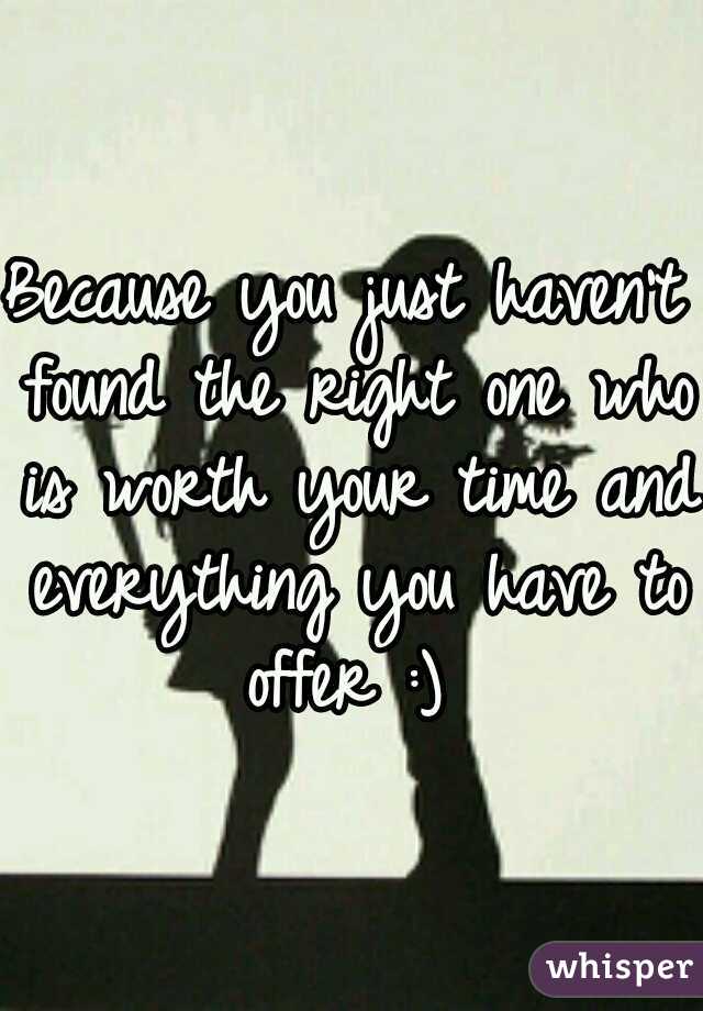 Because you just haven't found the right one who is worth your time and everything you have to offer :) 