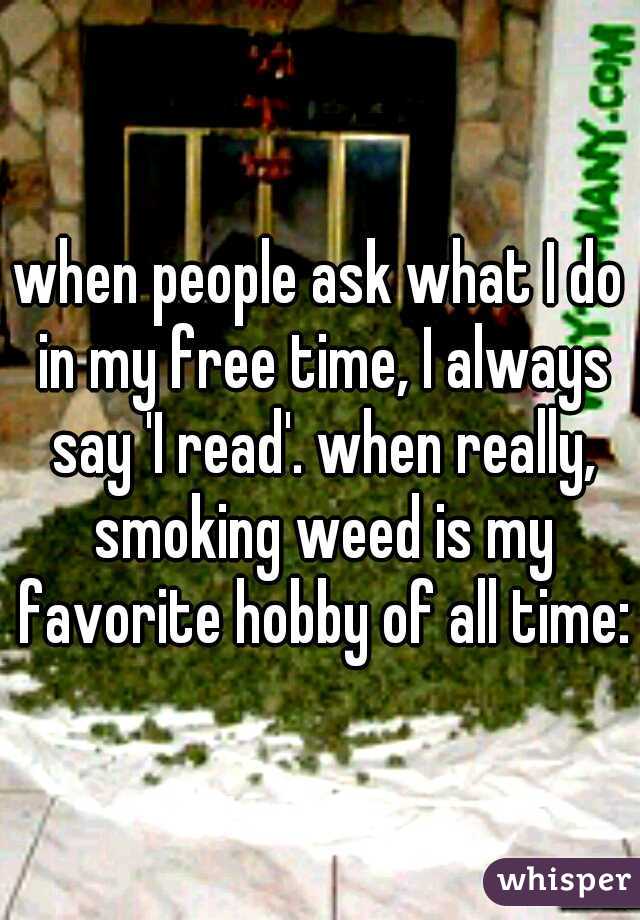 when people ask what I do in my free time, I always say 'I read'. when really, smoking weed is my favorite hobby of all time:)