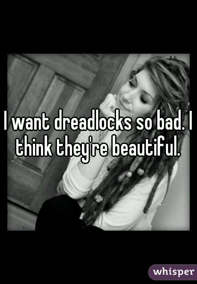 I want dreadlocks so bad. I think they're beautiful. 