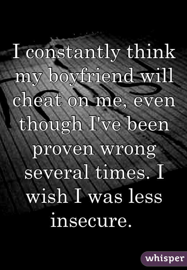 I constantly think my boyfriend will cheat on me, even though I've been proven wrong several times. I wish I was less insecure. 