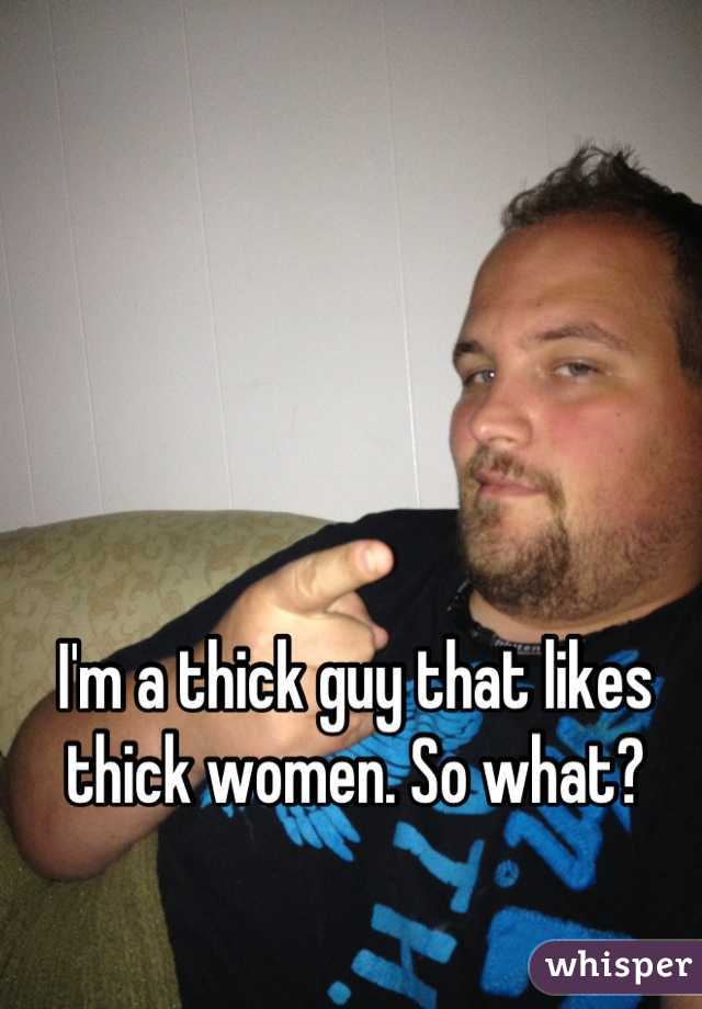 I'm a thick guy that likes thick women. So what?