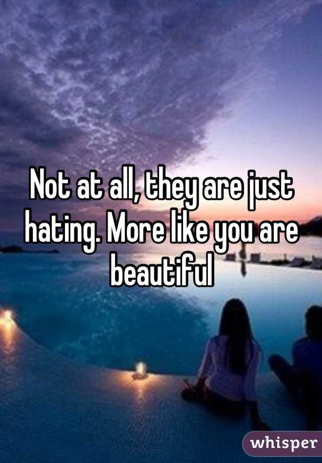 Not at all, they are just hating. More like you are beautiful