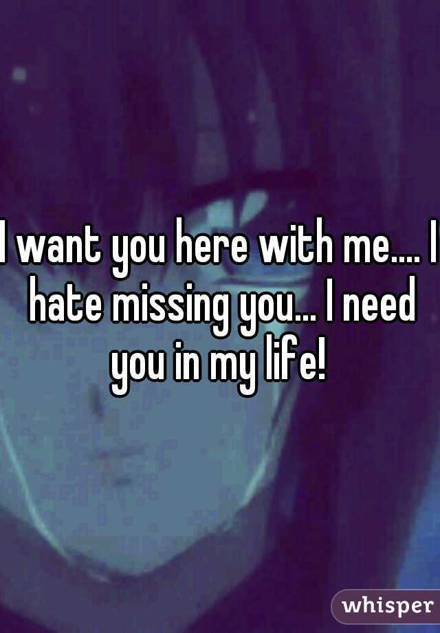 I want you here with me.... I hate missing you... I need you in my life! 