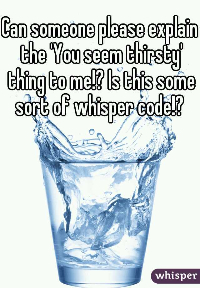 Can someone please explain the 'You seem thirsty' thing to me!? Is this some sort of whisper code!? 