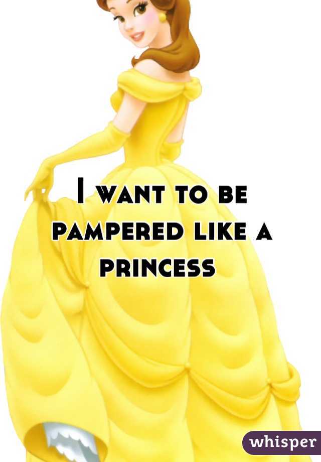 I want to be pampered like a princess 