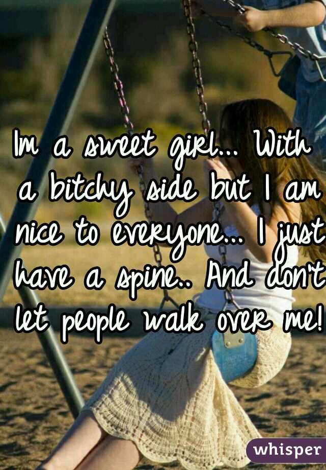 Im a sweet girl... With a bitchy side but I am nice to everyone... I just have a spine.. And don't let people walk over me! 
