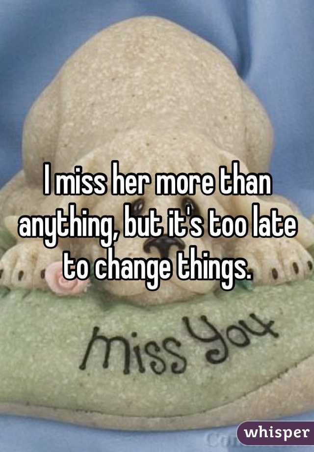I miss her more than anything, but it's too late to change things.