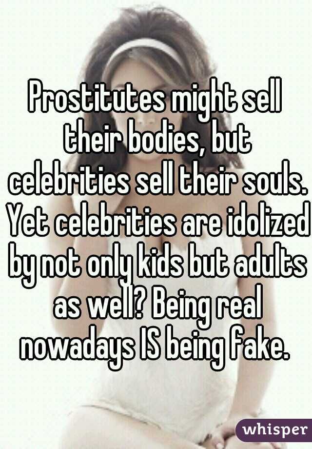 Prostitutes might sell their bodies, but celebrities sell their souls. Yet celebrities are idolized by not only kids but adults as well? Being real nowadays IS being fake. 