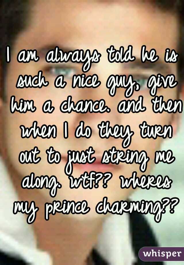 I am always told he is such a nice guy, give him a chance. and then when I do they turn out to just string me along. wtf?? wheres my prince charming??