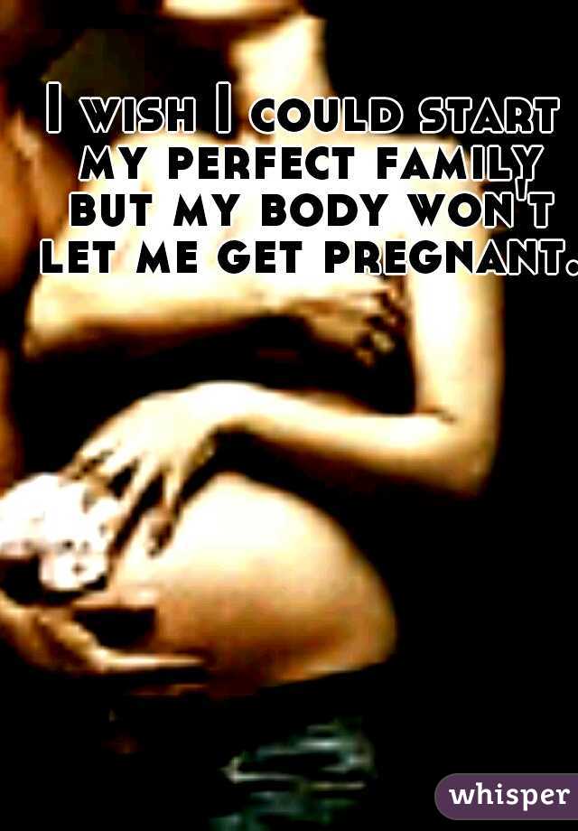 I wish I could start my perfect family but my body won't let me get pregnant.
