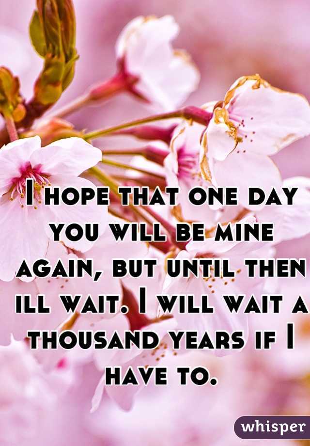 I hope that one day you will be mine again, but until then ill wait. I will wait a thousand years if I have to.