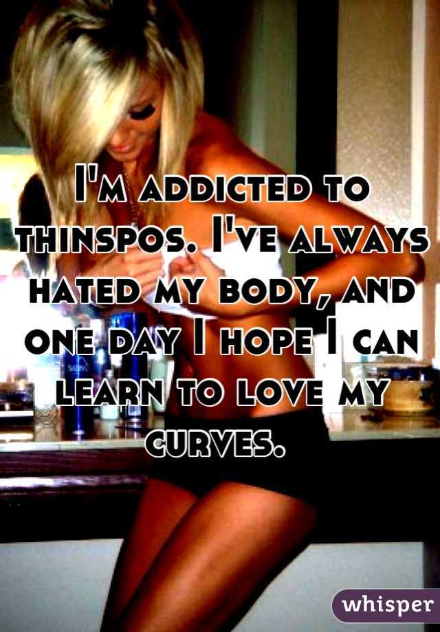 I'm addicted to thinspos. I've always hated my body, and one day I hope I can learn to love my curves. 