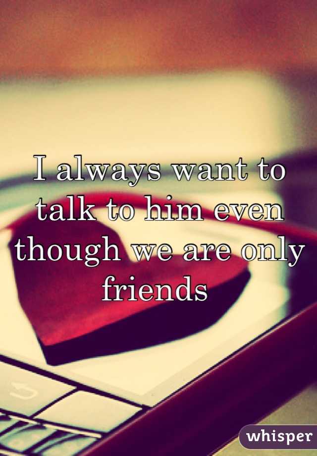 I always want to talk to him even though we are only friends 
