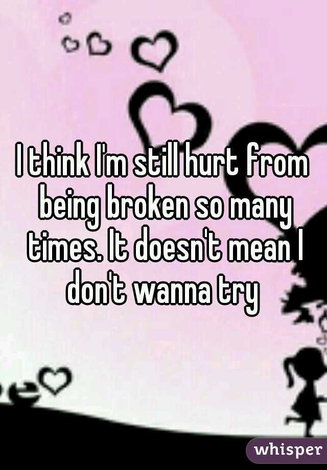 I think I'm still hurt from being broken so many times. It doesn't mean I don't wanna try 